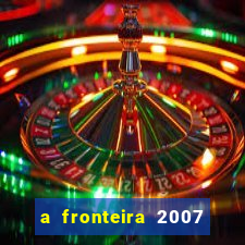 a fronteira 2007 filme completo dublado